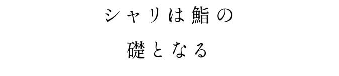 シャリは鮨の礎となる